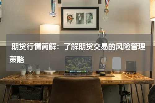  期货行情简解：了解期货交易的风险管理策略