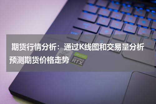  期货行情分析：通过K线图和交易量分析预测期货价格走势