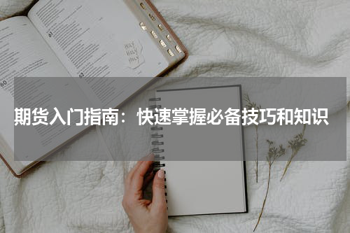  期货入门指南：快速掌握必备技巧和知识