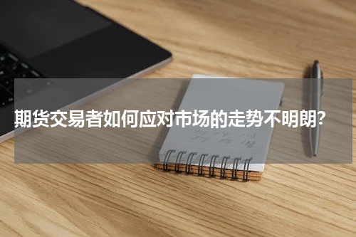 期货交易者如何应对市场的走势不明朗？