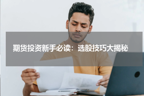  期货投资新手必读：选股技巧大揭秘