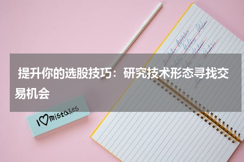  提升你的选股技巧：研究技术形态寻找交易机会
