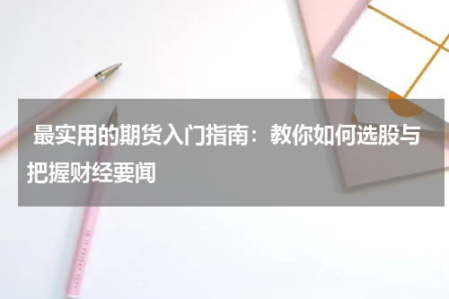  最实用的期货入门指南：教你如何选股与把握财经要闻