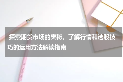  探索期货市场的奥秘，了解行情和选股技巧的运用方法解读指南