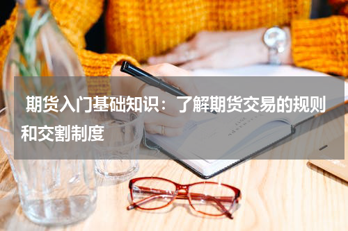  期货入门基础知识：了解期货交易的规则和交割制度