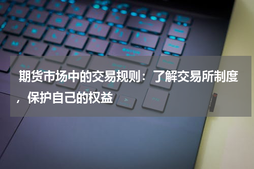  期货市场中的交易规则：了解交易所制度，保护自己的权益