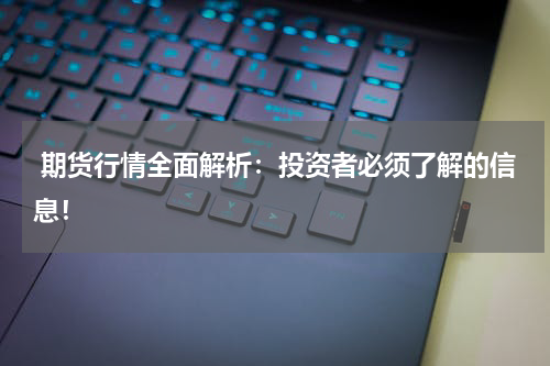  期货行情全面解析：投资者必须了解的信息！