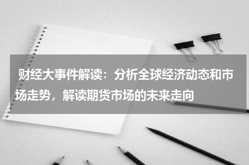  财经大事件解读：分析全球经济动态和市场走势，解读期货市场的未来走向