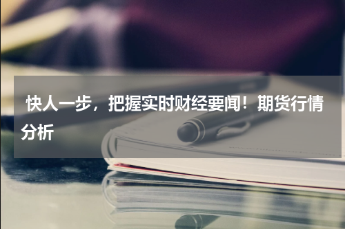  快人一步，把握实时财经要闻！期货行情分析