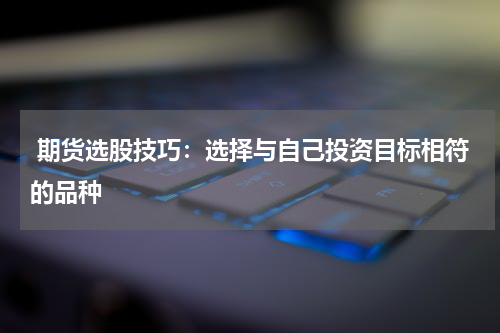  期货选股技巧：选择与自己投资目标相符的品种