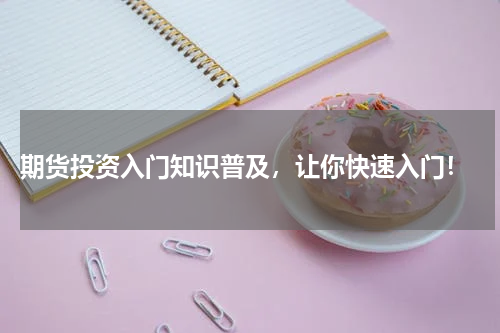  期货投资入门知识普及，让你快速入门！