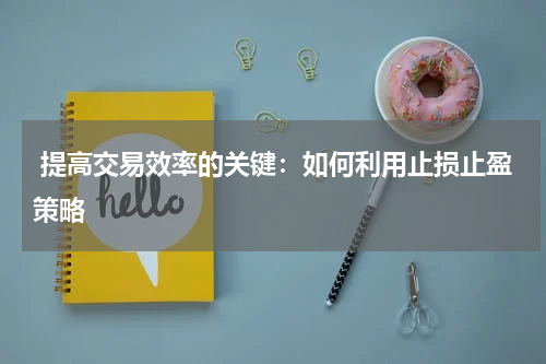  提高交易效率的关键：如何利用止损止盈策略