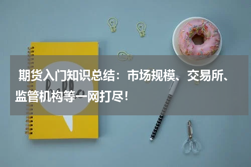  期货入门知识总结：市场规模、交易所、监管机构等一网打尽！