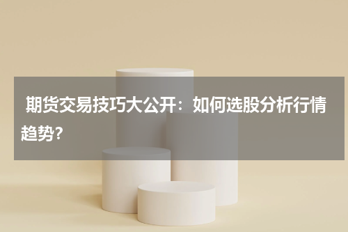  期货交易技巧大公开：如何选股分析行情趋势？