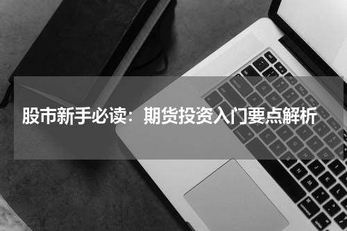  股市新手必读：期货投资入门要点解析