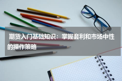  期货入门基础知识：掌握套利和市场中性的操作策略