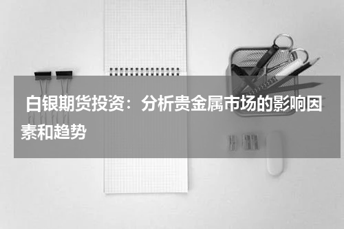  白银期货投资：分析贵金属市场的影响因素和趋势