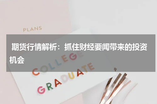  期货行情解析：抓住财经要闻带来的投资机会