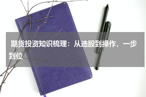  期货投资知识梳理：从选股到操作，一步到位