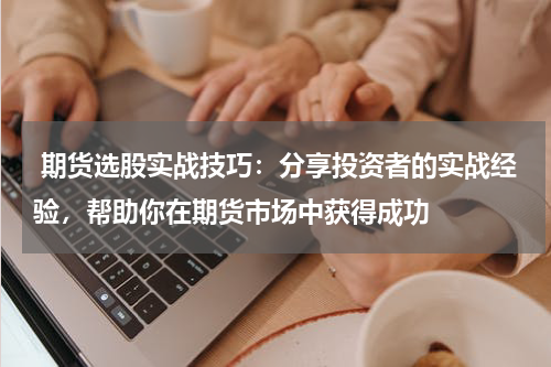  期货选股实战技巧：分享投资者的实战经验，帮助你在期货市场中获得成功