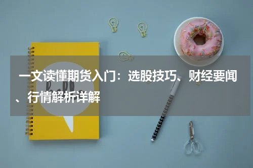  一文读懂期货入门：选股技巧、财经要闻、行情解析详解