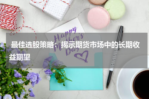  最佳选股策略：揭示期货市场中的长期收益期望