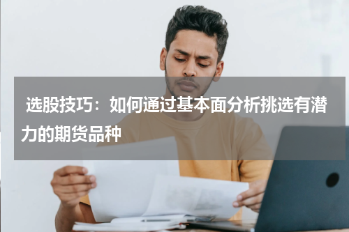  选股技巧：如何通过基本面分析挑选有潜力的期货品种