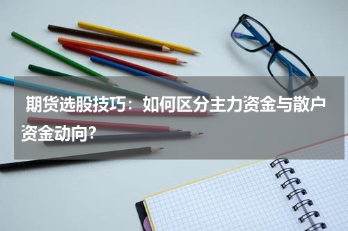  期货选股技巧：如何区分主力资金与散户资金动向？