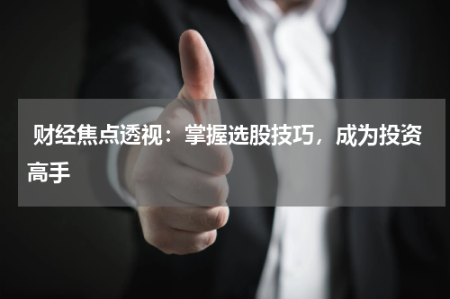  财经焦点透视：掌握选股技巧，成为投资高手