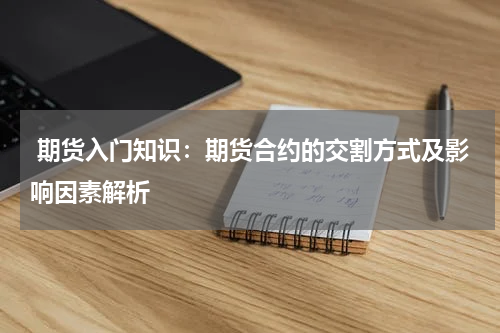 期货入门知识：期货合约的交割方式及影响因素解析