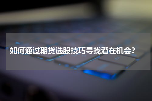  如何通过期货选股技巧寻找潜在机会？