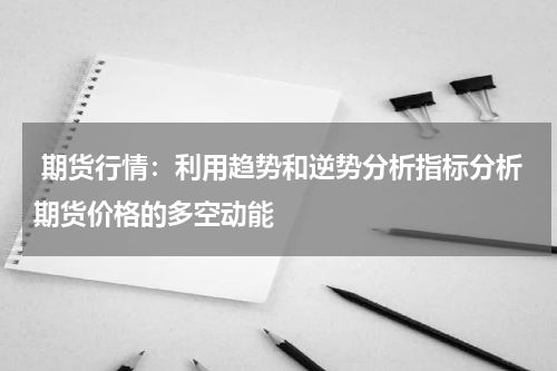 期货行情：利用趋势和逆势分析指标分析期货价格的多空动能