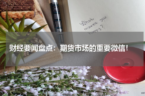  财经要闻盘点：期货市场的重要微信！