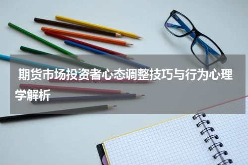  期货市场投资者心态调整技巧与行为心理学解析