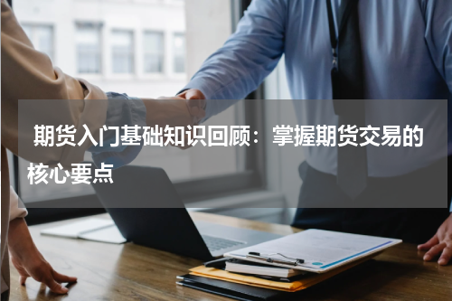  期货入门基础知识回顾：掌握期货交易的核心要点