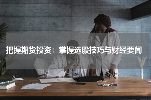  把握期货投资：掌握选股技巧与财经要闻