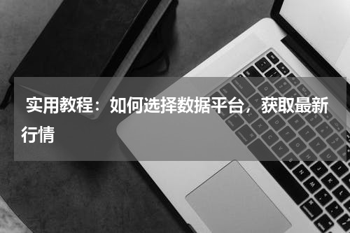  实用教程：如何选择数据平台，获取最新行情