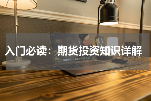  入门必读：期货投资知识详解