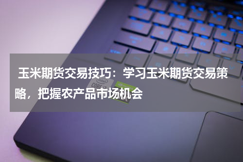  玉米期货交易技巧：学习玉米期货交易策略，把握农产品市场机会
