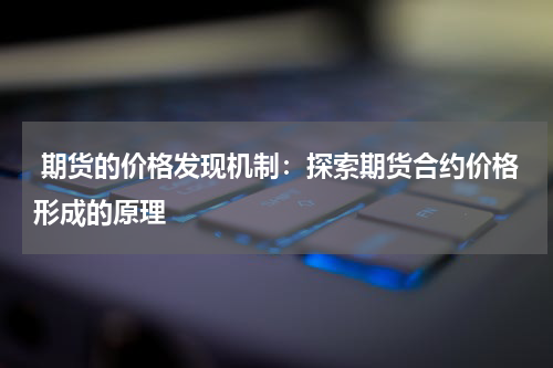 期货的价格发现机制：探索期货合约价格形成的原理