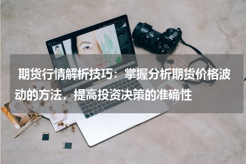  期货行情解析技巧：掌握分析期货价格波动的方法，提高投资决策的准确性
