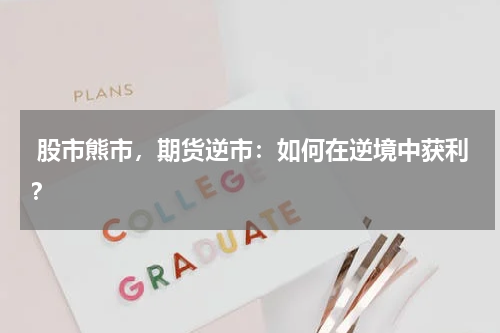  股市熊市，期货逆市：如何在逆境中获利？