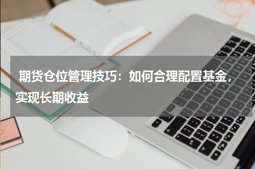  期货仓位管理技巧：如何合理配置基金，实现长期收益