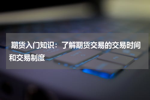  期货入门知识：了解期货交易的交易时间和交易制度
