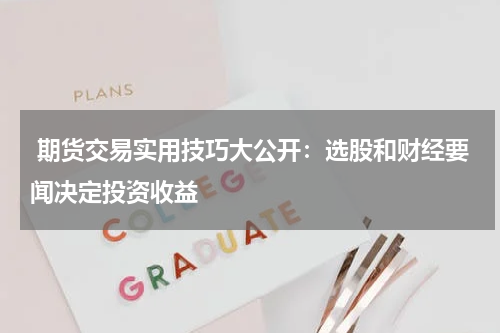  期货交易实用技巧大公开：选股和财经要闻决定投资收益