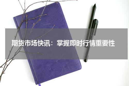  期货市场快讯：掌握即时行情重要性