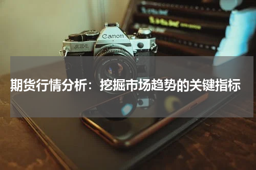  期货行情分析：挖掘市场趋势的关键指标