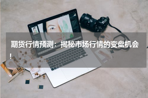  期货行情预测：揭秘市场行情的变盘机会！