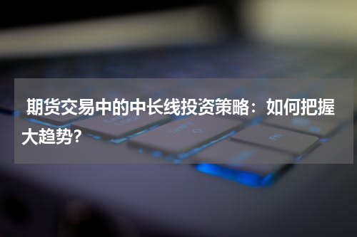  期货交易中的中长线投资策略：如何把握大趋势？