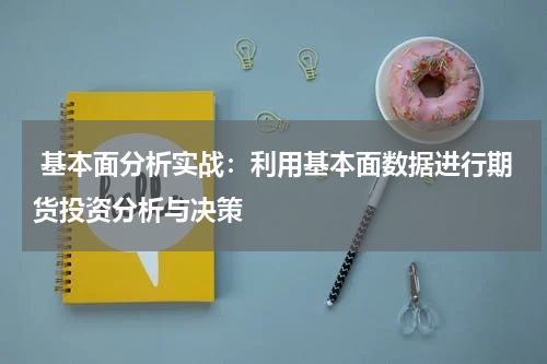  基本面分析实战：利用基本面数据进行期货投资分析与决策